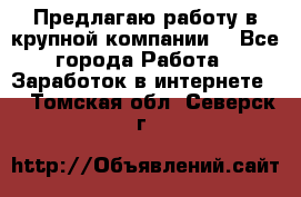 Предлагаю работу в крупной компании  - Все города Работа » Заработок в интернете   . Томская обл.,Северск г.